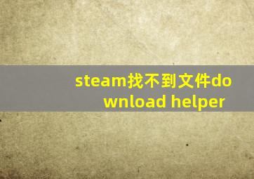 steam找不到文件download helper